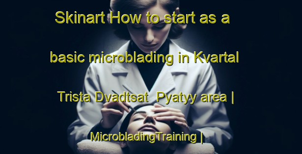 Skinart How to start as a basic microblading in Kvartal Trista Dvadtsat  Pyatyy area | MicrobladingTraining | MicrobladingClasses | SkinartTraining-Russian Federation